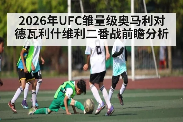 2026年UFC雏量级奥马利对德瓦利什维利二番战前瞻分析