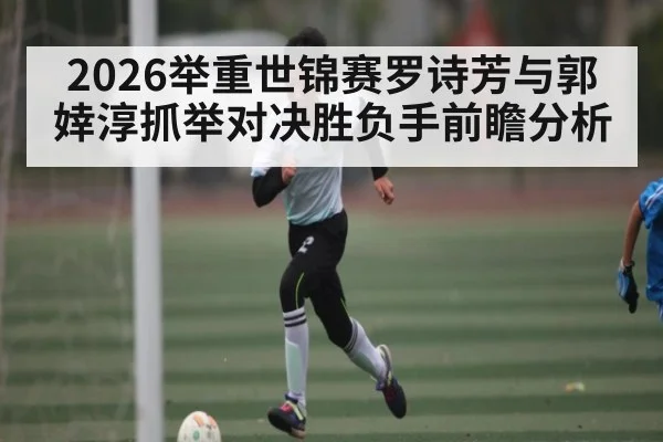 2026举重世锦赛罗诗芳与郭婞淳抓举对决胜负手前瞻分析